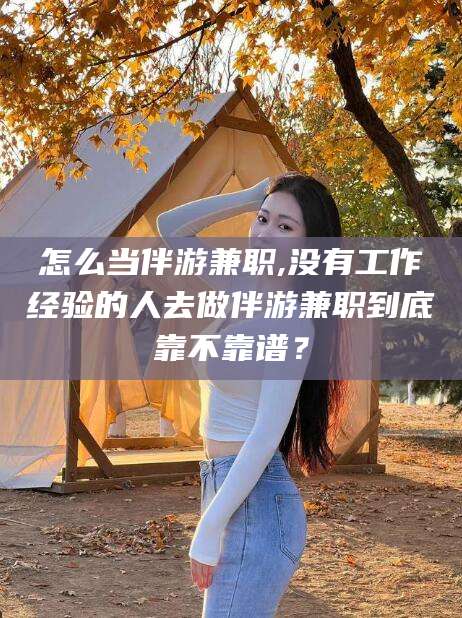 扶余怎么当伴游兼职,没有工作经验的人去做伴游兼职到底靠不靠谱？