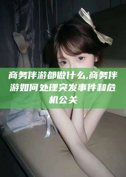 扶余商务伴游都做什么,商务伴游如何处理突发事件和危机公关