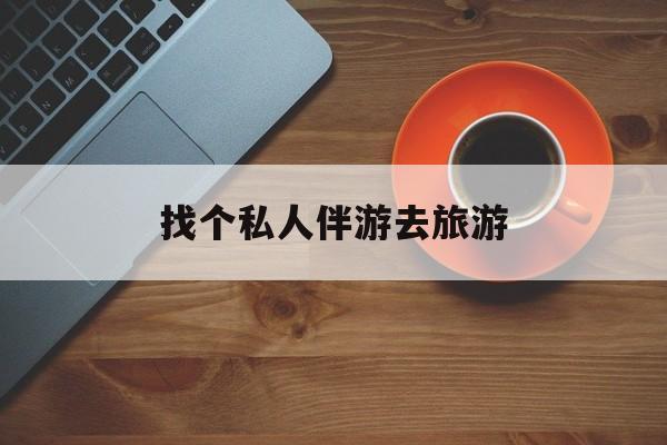 扶余吃鸡陪玩多少一个小时最新资讯（谁能告诉我哪里有扶余找个私人伴游去旅游？）