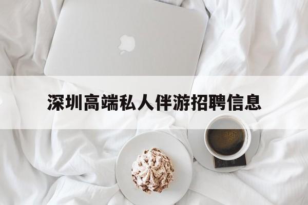 扶余深圳高端私人伴游招聘信息的简单介绍